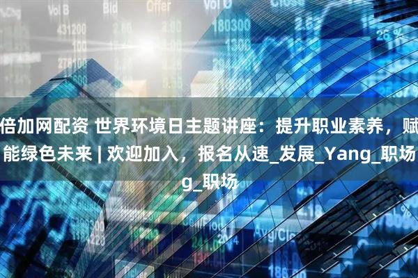 倍加网配资 世界环境日主题讲座：提升职业素养，赋能绿色未来 | 欢迎加入，报名从速_发展_Yang_职场