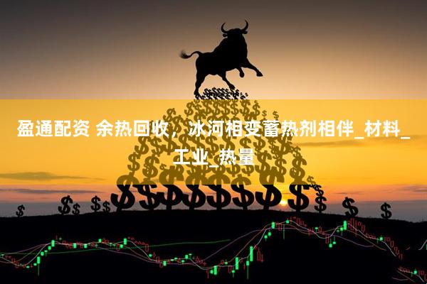 盈通配资 余热回收，冰河相变蓄热剂相伴_材料_工业_热量