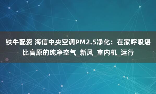 铁牛配资 海信中央空调PM2.5净化：在家呼吸堪比高原的纯净空气_新风_室内机_运行