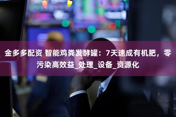 金多多配资 智能鸡粪发酵罐：7天速成有机肥，零污染高效益_处理_设备_资源化