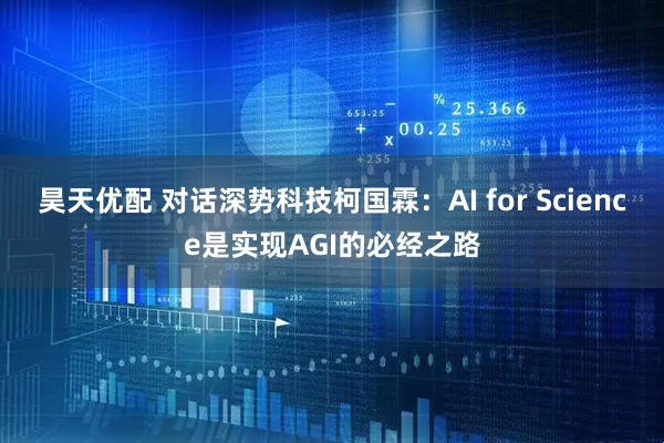 昊天优配 对话深势科技柯国霖：AI for Science是实现AGI的必经之路