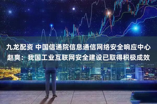 九龙配资 中国信通院信息通信网络安全响应中心赵爽：我国工业互联网安全建设已取得积极成效