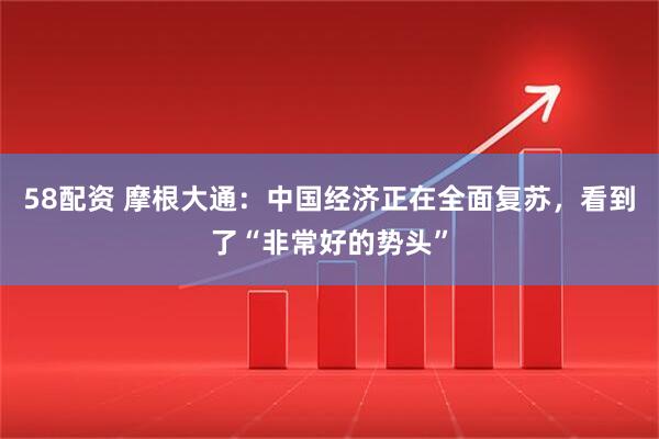 58配资 摩根大通：中国经济正在全面复苏，看到了“非常好的势头”