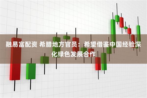 融易富配资 希腊地方官员：希望借鉴中国经验深化绿色发展合作