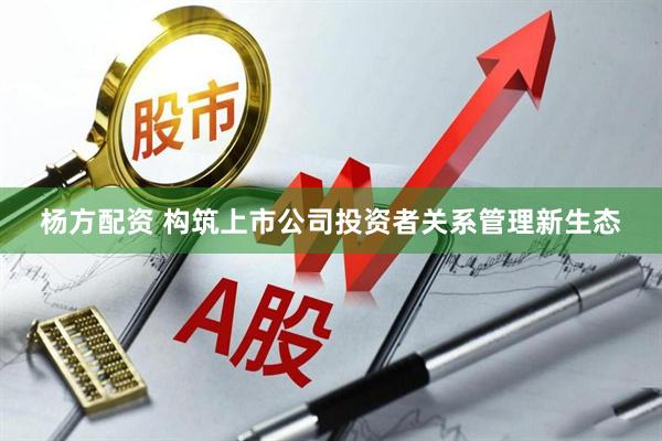 杨方配资 构筑上市公司投资者关系管理新生态