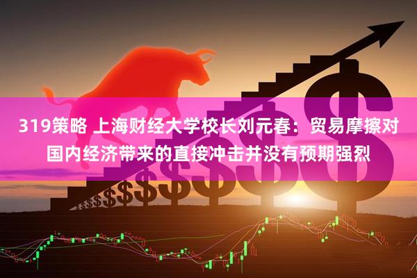 319策略 上海财经大学校长刘元春：贸易摩擦对国内经济带来的直接冲击并没有预期强烈