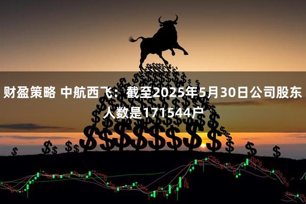 财盈策略 中航西飞：截至2025年5月30日公司股东人数是171544户