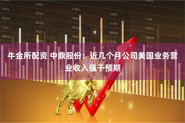 牛金所配资 中鼎股份：近几个月公司美国业务营业收入强于预期