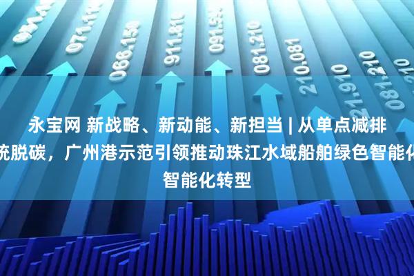 永宝网 新战略、新动能、新担当 | 从单点减排到系统脱碳，广州港示范引领推动珠江水域船舶绿色智能化转型