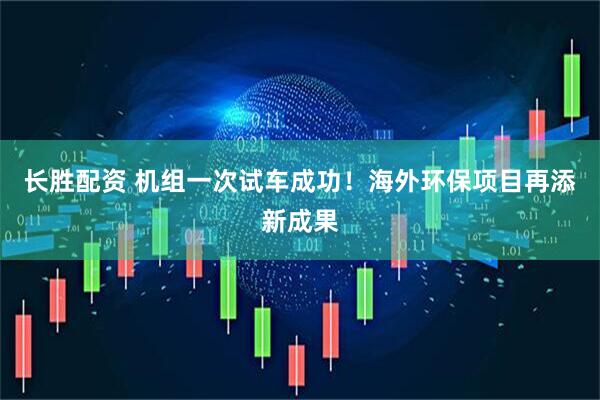 长胜配资 机组一次试车成功！海外环保项目再添新成果