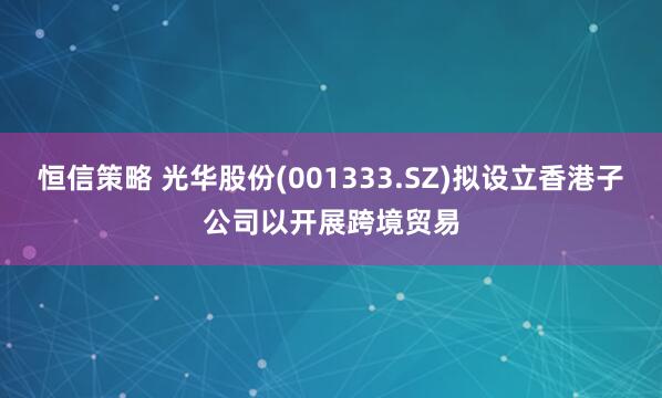 恒信策略 光华股份(001333.SZ)拟设立香港子公司以开展跨境贸易