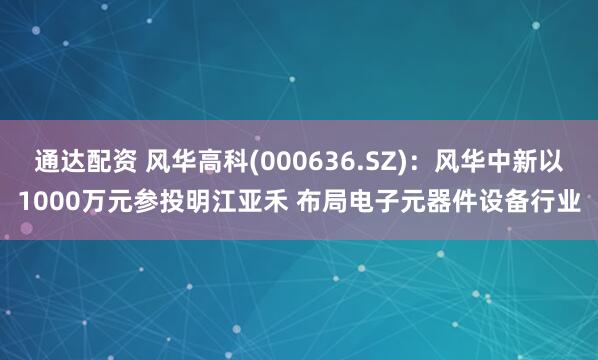 通达配资 风华高科(000636.SZ)：风华中新以1000万元参投明江亚禾 布局电子元器件设备行业