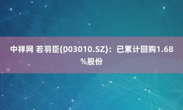 中祥网 若羽臣(003010.SZ)：已累计回购1.68%股份