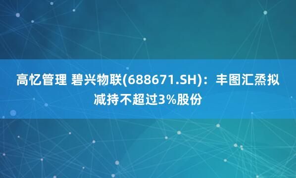 高忆管理 碧兴物联(688671.SH)：丰图汇烝拟减持不超过3%股份