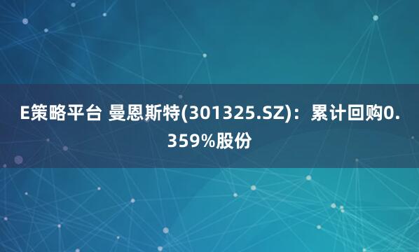 E策略平台 曼恩斯特(301325.SZ)：累计回购0.359%股份