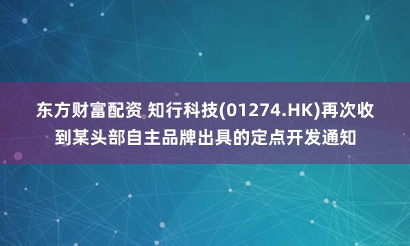 东方财富配资 知行科技(01274.HK)再次收到某头部自主品牌出具的定点开发通知