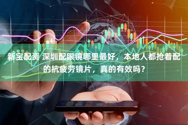 新宝配资 深圳配眼镜哪里最好，本地人都抢着配的抗疲劳镜片，真的有效吗？