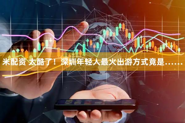 米配资 太酷了！深圳年轻人最火出游方式竟是……