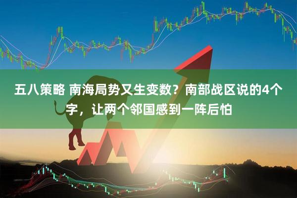 五八策略 南海局势又生变数？南部战区说的4个字，让两个邻国感到一阵后怕