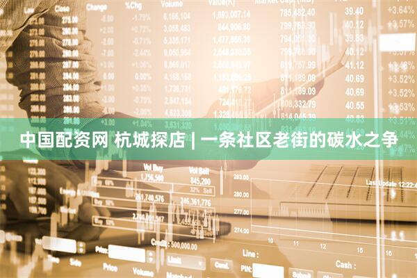中国配资网 杭城探店 | 一条社区老街的碳水之争