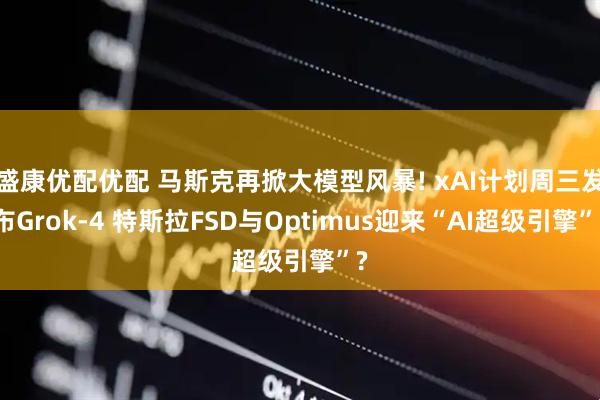 盛康优配优配 马斯克再掀大模型风暴! xAI计划周三发布Grok-4 特斯拉FSD与Optimus迎来“AI超级引擎”?