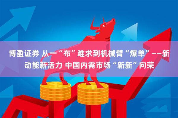 博盈证券 从一“布”难求到机械臂“爆单”——新动能新活力 中国内需市场“新新”向荣