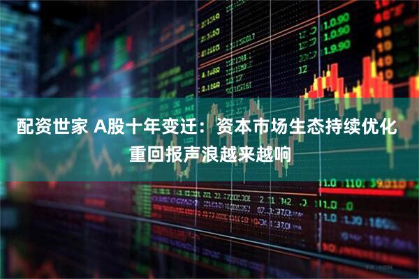 配资世家 A股十年变迁：资本市场生态持续优化 重回报声浪越来越响