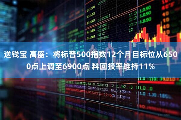 送钱宝 高盛：将标普500指数12个月目标位从6500点上调至6900点 料回报率维持11%