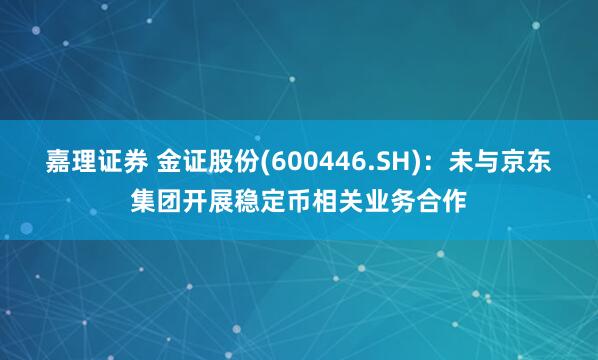 嘉理证券 金证股份(600446.SH)：未与京东集团开展稳定币相关业务合作