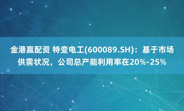 金港赢配资 特变电工(600089.SH)：基于市场供需状况，公司总产能利用率在20%-25%