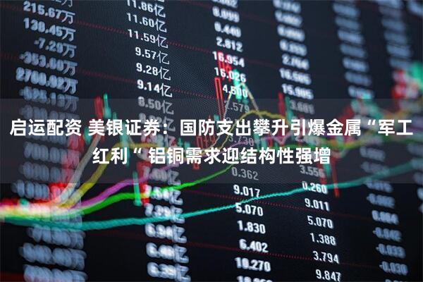 启运配资 美银证券：国防支出攀升引爆金属“军工红利“ 铝铜需求迎结构性强增