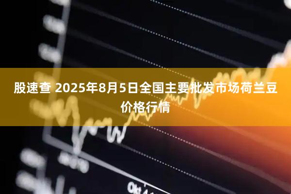 股速查 2025年8月5日全国主要批发市场荷兰豆价格行情