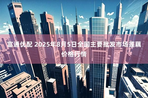 富通优配 2025年8月5日全国主要批发市场莲藕价格行情