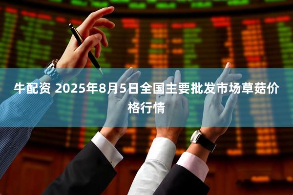 牛配资 2025年8月5日全国主要批发市场草菇价格行情