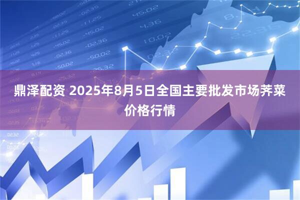 鼎泽配资 2025年8月5日全国主要批发市场荠菜价格行情