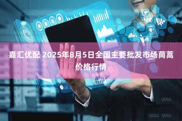 嘉汇优配 2025年8月5日全国主要批发市场茼蒿价格行情