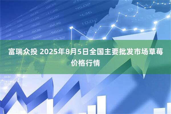 富瑞众投 2025年8月5日全国主要批发市场草莓价格行情