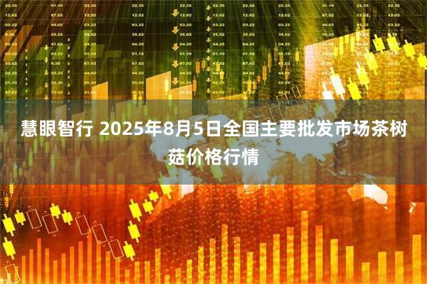 慧眼智行 2025年8月5日全国主要批发市场茶树菇价格行情
