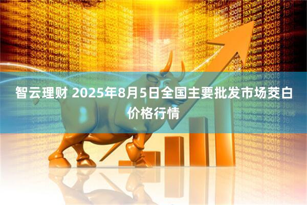 智云理财 2025年8月5日全国主要批发市场茭白价格行情