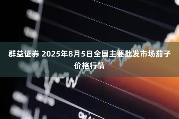 群益证券 2025年8月5日全国主要批发市场茄子价格行情