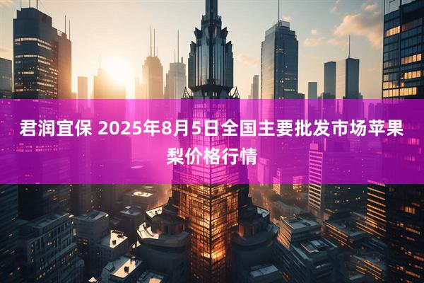 君润宜保 2025年8月5日全国主要批发市场苹果梨价格行情