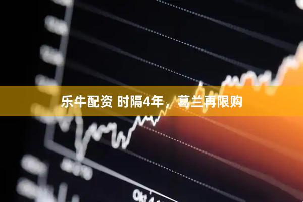 乐牛配资 时隔4年，葛兰再限购