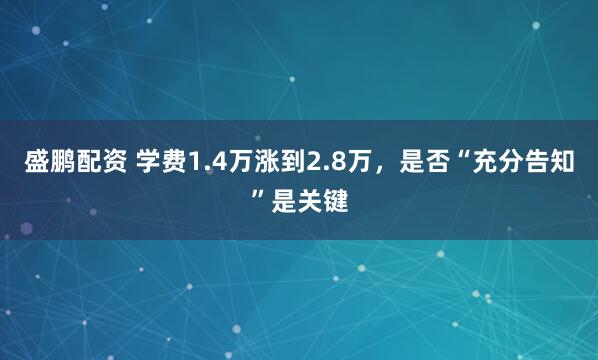 盛鹏配资 学费1.4万涨到2.8万，是否“充分告知”是关键