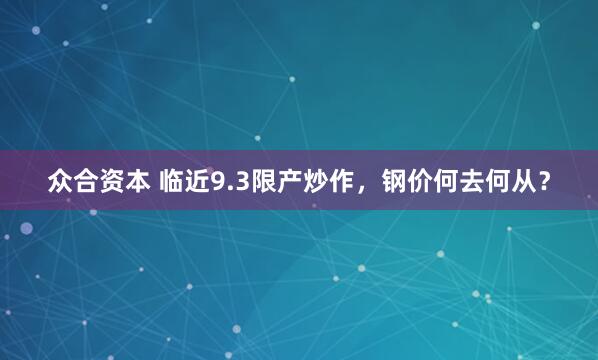 众合资本 临近9.3限产炒作，钢价何去何从？