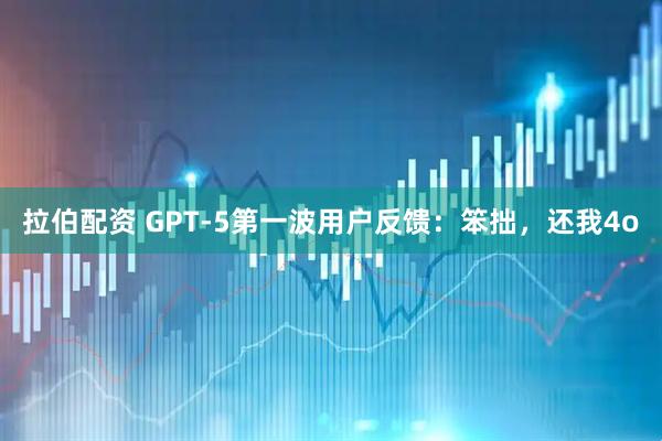 拉伯配资 GPT-5第一波用户反馈：笨拙，还我4o