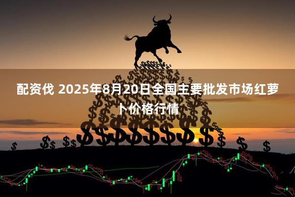 配资伐 2025年8月20日全国主要批发市场红萝卜价格行情