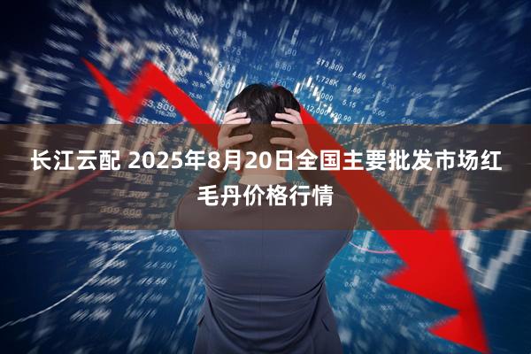 长江云配 2025年8月20日全国主要批发市场红毛丹价格行情