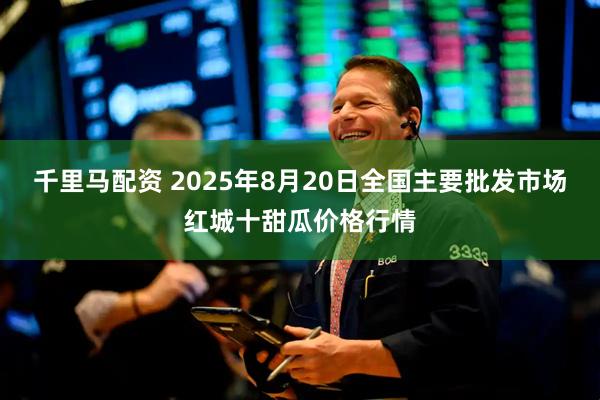 千里马配资 2025年8月20日全国主要批发市场红城十甜瓜价格行情