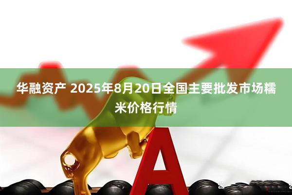 华融资产 2025年8月20日全国主要批发市场糯米价格行情