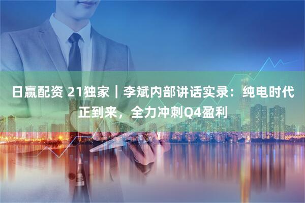 日赢配资 21独家｜李斌内部讲话实录：纯电时代正到来，全力冲刺Q4盈利
